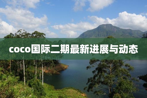 coco國(guó)際二期最新進(jìn)展與動(dòng)態(tài)