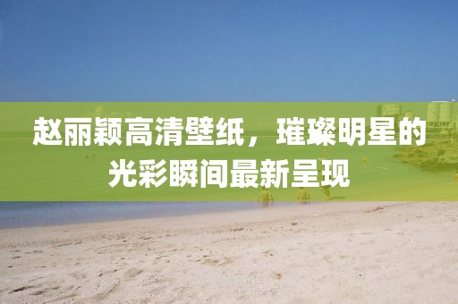 趙麗穎高清壁紙，璀璨明星的光彩瞬間最新呈現(xiàn)