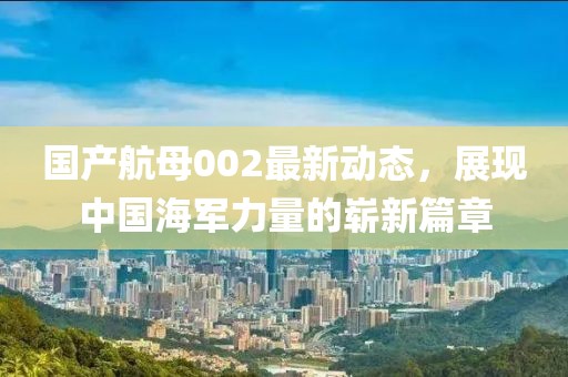 國產(chǎn)航母002最新動態(tài)，展現(xiàn)中國海軍力量的嶄新篇章