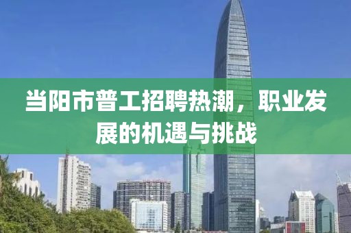 當陽市普工招聘熱潮，職業(yè)發(fā)展的機遇與挑戰(zhàn)