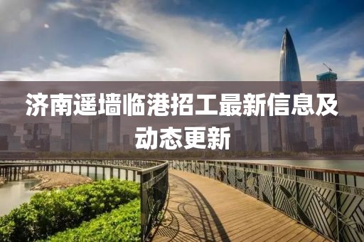 濟(jì)南遙墻臨港招工最新信息及動(dòng)態(tài)更新