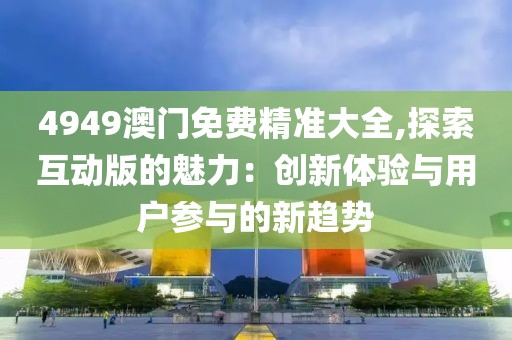 4949澳門免費(fèi)精準(zhǔn)大全,探索互動(dòng)版的魅力：創(chuàng)新體驗(yàn)與用戶參與的新趨勢(shì)
