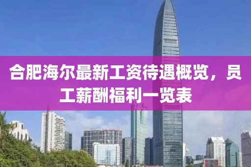 合肥海爾最新工資待遇概覽，員工薪酬福利一覽表