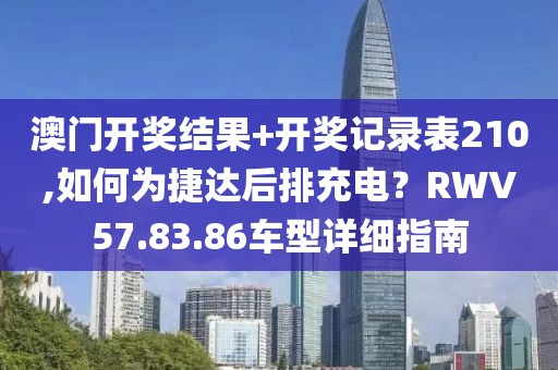 澳門開獎結(jié)果+開獎記錄表210,如何為捷達后排充電？RWV57.83.86車型詳細指南