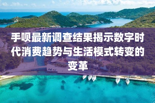 手唄最新調(diào)查結(jié)果揭示數(shù)字時代消費趨勢與生活模式轉(zhuǎn)變的變革