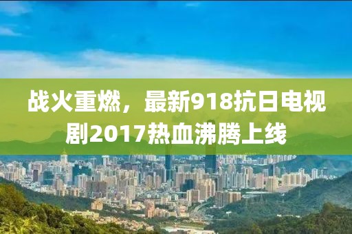 戰(zhàn)火重燃，最新918抗日電視劇2017熱血沸騰上線