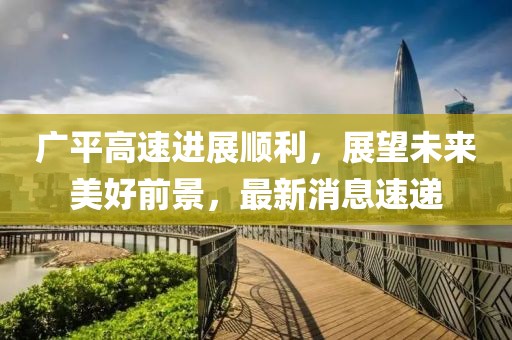 廣平高速進(jìn)展順利，展望未來美好前景，最新消息速遞