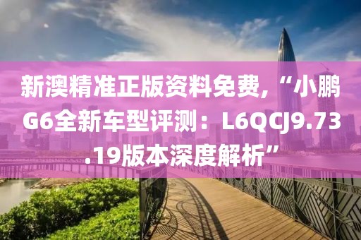 新澳精準(zhǔn)正版資料免費(fèi),“小鵬G6全新車型評測：L6QCJ9.73.19版本深度解析”