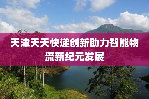 天津天天快遞創(chuàng)新助力智能物流新紀(jì)元發(fā)展