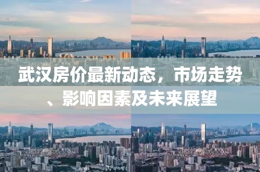 武漢房價最新動態(tài)，市場走勢、影響因素及未來展望