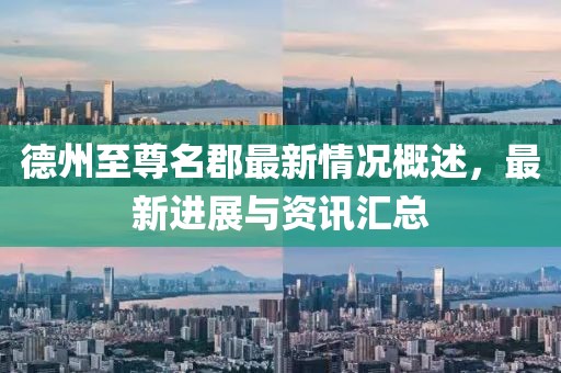 德州至尊名郡最新情況概述，最新進(jìn)展與資訊匯總