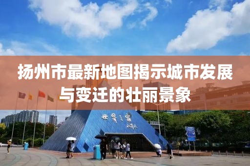 揚(yáng)州市最新地圖揭示城市發(fā)展與變遷的壯麗景象