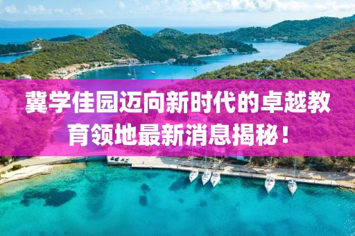 冀學(xué)佳園邁向新時代的卓越教育領(lǐng)地最新消息揭秘！