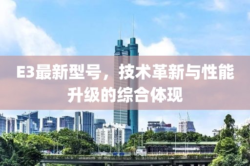 E3最新型號(hào)，技術(shù)革新與性能升級(jí)的綜合體現(xiàn)