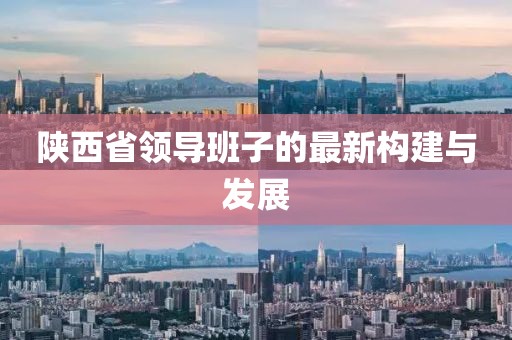陜西省領(lǐng)導(dǎo)班子的最新構(gòu)建與發(fā)展