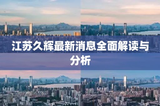 江蘇久輝最新消息全面解讀與分析
