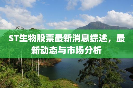 ST生物股票最新消息綜述，最新動態(tài)與市場分析