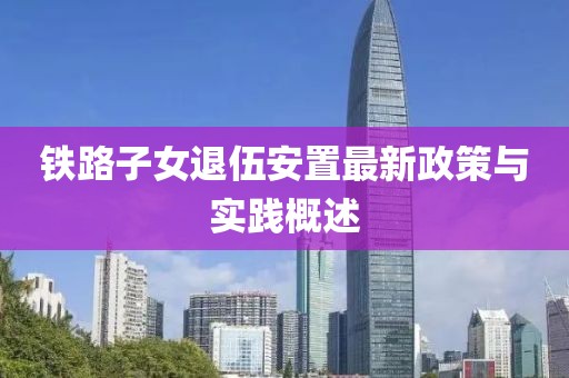 鐵路子女退伍安置最新政策與實踐概述