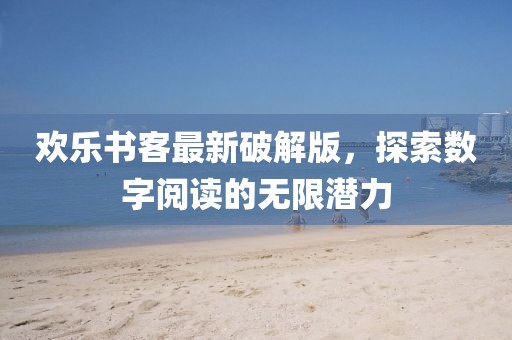 歡樂書客最新破解版，探索數(shù)字閱讀的無限潛力