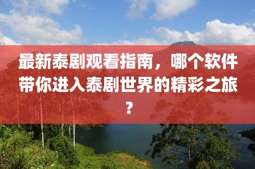 最新泰劇觀看指南，哪個(gè)軟件帶你進(jìn)入泰劇世界的精彩之旅？