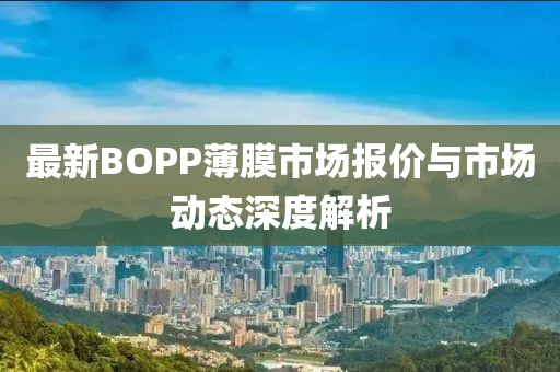 最新BOPP薄膜市場報(bào)價(jià)與市場動(dòng)態(tài)深度解析