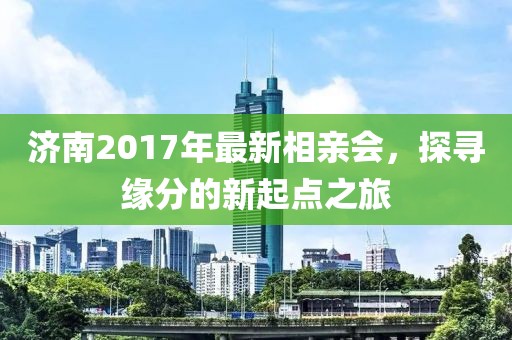 濟(jì)南2017年最新相親會(huì)，探尋緣分的新起點(diǎn)之旅