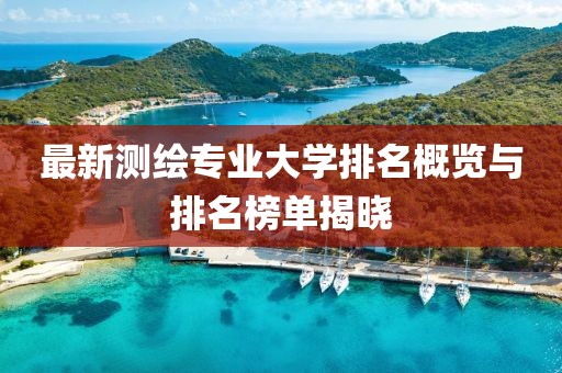 最新測繪專業(yè)大學排名概覽與排名榜單揭曉