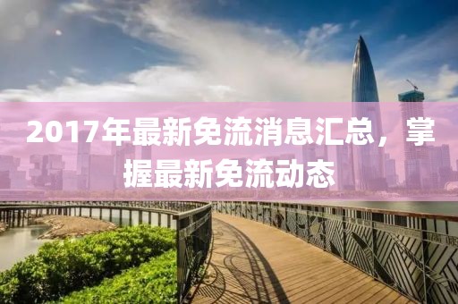2017年最新免流消息匯總，掌握最新免流動態(tài)