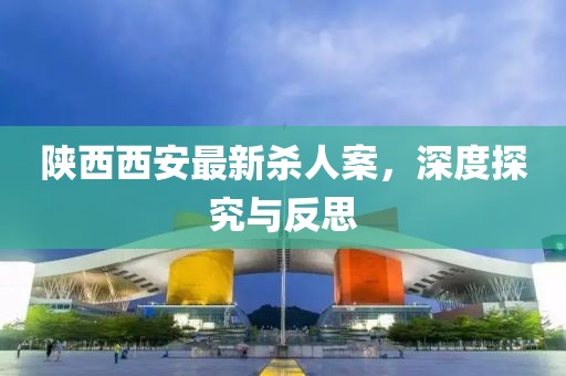 陜西西安最新殺人案，深度探究與反思