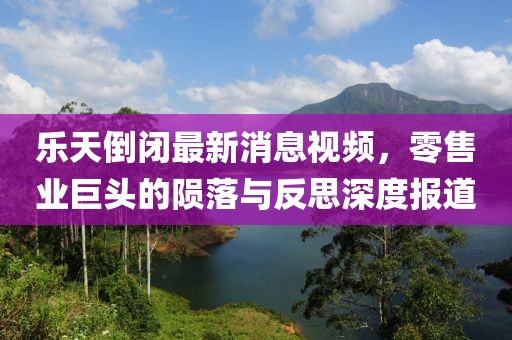 樂(lè)天倒閉最新消息視頻，零售業(yè)巨頭的隕落與反思深度報(bào)道