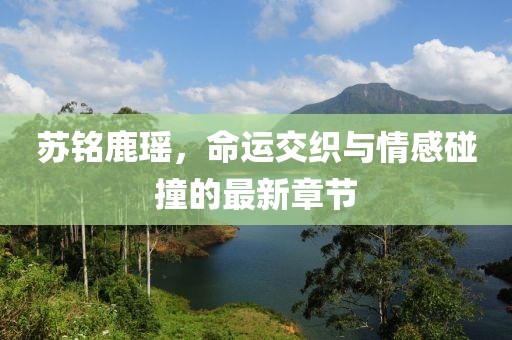 蘇銘鹿瑤，命運交織與情感碰撞的最新章節(jié)