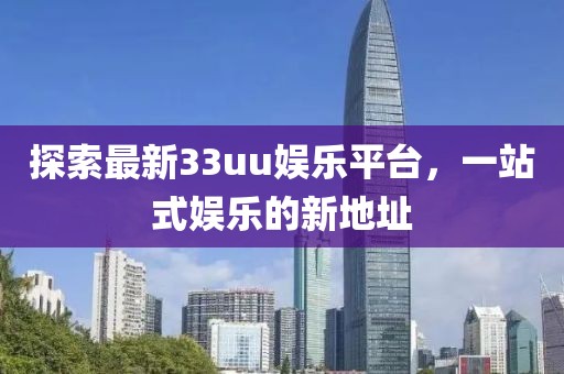 探索最新33uu娛樂平臺(tái)，一站式娛樂的新地址