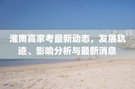 淮南高家考最新動(dòng)態(tài)，發(fā)展軌跡、影響分析與最新消息