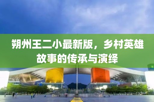 朔州王二小最新版，鄉(xiāng)村英雄故事的傳承與演繹