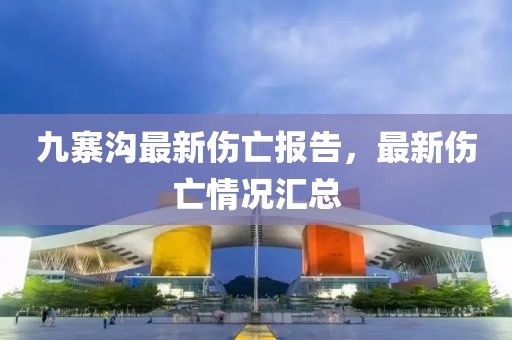 九寨溝最新傷亡報(bào)告，最新傷亡情況匯總
