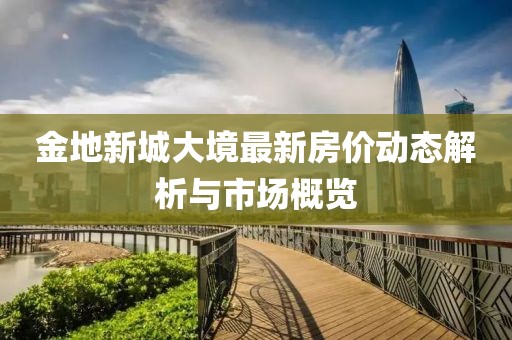 金地新城大境最新房?jī)r(jià)動(dòng)態(tài)解析與市場(chǎng)概覽