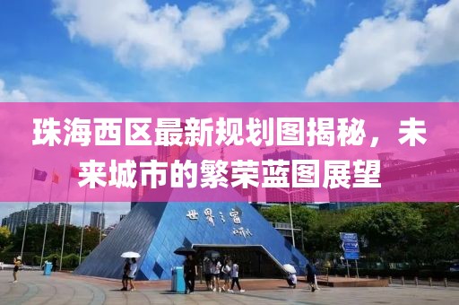珠海西區(qū)最新規(guī)劃圖揭秘，未來城市的繁榮藍(lán)圖展望