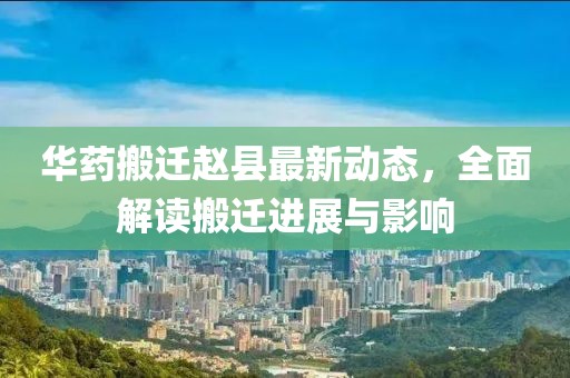 華藥搬遷趙縣最新動(dòng)態(tài)，全面解讀搬遷進(jìn)展與影響