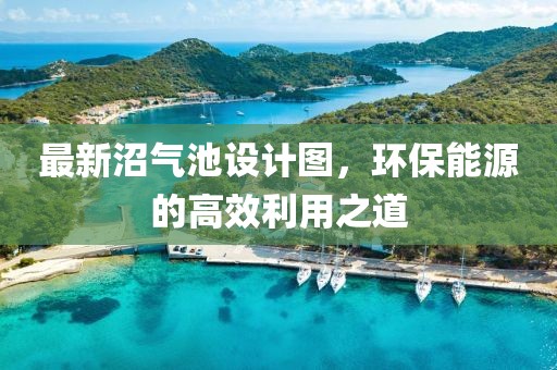 最新沼氣池設(shè)計圖，環(huán)保能源的高效利用之道