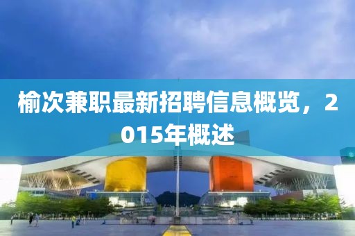 榆次兼職最新招聘信息概覽，2015年概述
