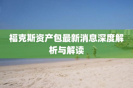 福克斯資產(chǎn)包最新消息深度解析與解讀