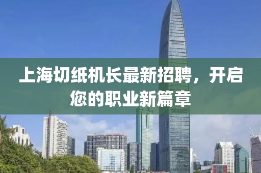 上海切紙機(jī)長最新招聘，開啟您的職業(yè)新篇章