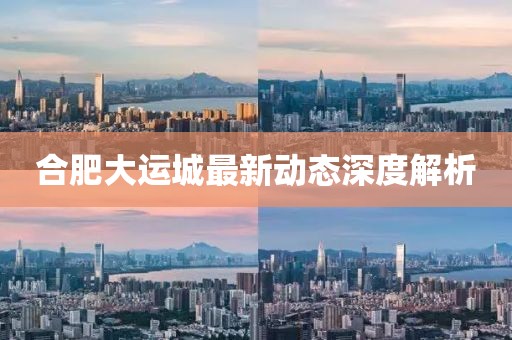 合肥大運城最新動態(tài)深度解析