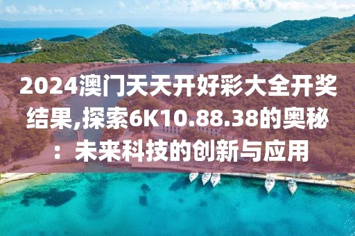 2024澳門天天開好彩大全開獎結(jié)果,探索6K10.88.38的奧秘：未來科技的創(chuàng)新與應(yīng)用