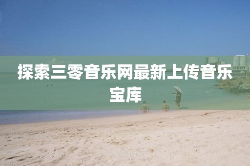 探索三零音樂網(wǎng)最新上傳音樂寶庫