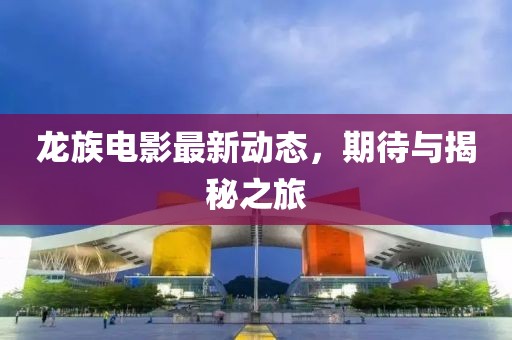 龍族電影最新動(dòng)態(tài)，期待與揭秘之旅