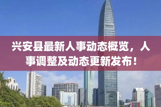興安縣最新人事動(dòng)態(tài)概覽，人事調(diào)整及動(dòng)態(tài)更新發(fā)布！