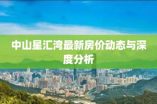 中山星匯灣最新房?jī)r(jià)動(dòng)態(tài)與深度分析