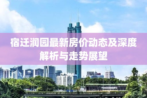 宿遷潤(rùn)園最新房?jī)r(jià)動(dòng)態(tài)及深度解析與走勢(shì)展望