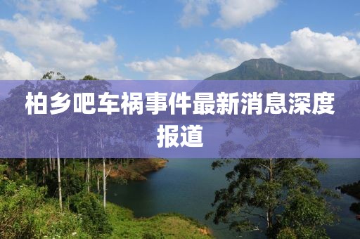 柏鄉(xiāng)吧車禍?zhǔn)录钚孪⑸疃葓?bào)道
